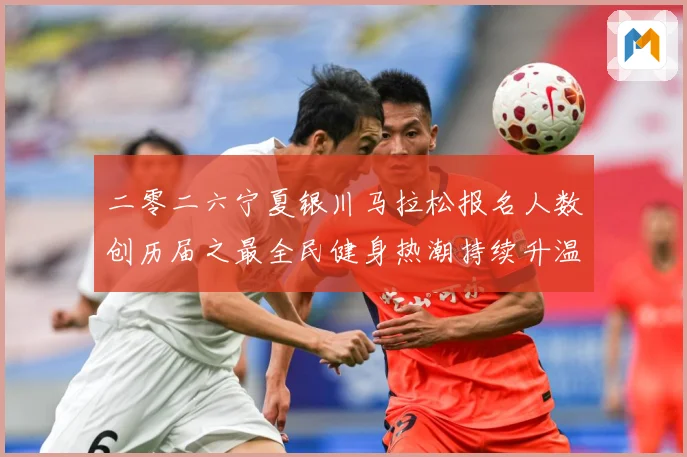 二零二六宁夏银川马拉松报名人数创历届之最全民健身热潮持续升温成长观察-深度解析