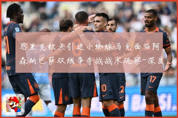 恩里克钦点引进小蜘蛛马竞面临阿森纳巴萨双线争夺战战术观察-深度解析