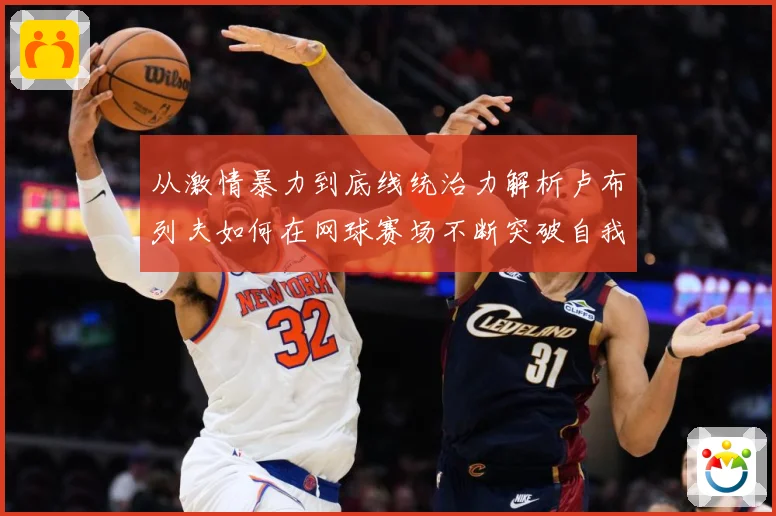 从激情暴力到底线统治力解析卢布列夫如何在网球赛场不断突破自我极限之路解析-深度解析