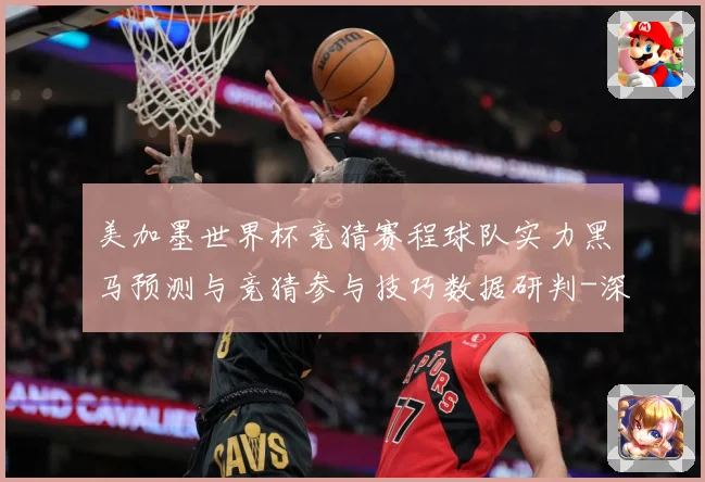 美加墨世界杯竞猜赛程球队实力黑马预测与竞猜参与技巧数据研判-深度解析