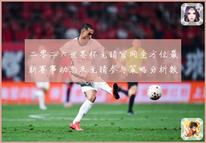 二零二六世界杯竞猜官网全方位最新赛事动态及竞猜参与策略分析数据研判-深度解析