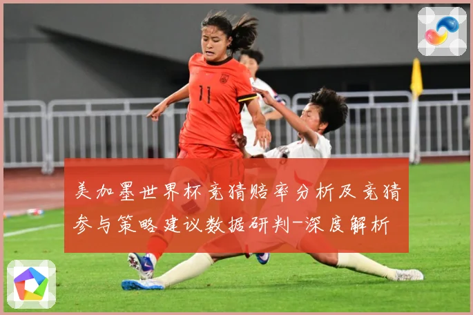 美加墨世界杯竞猜赔率分析及竞猜参与策略建议数据研判-深度解析