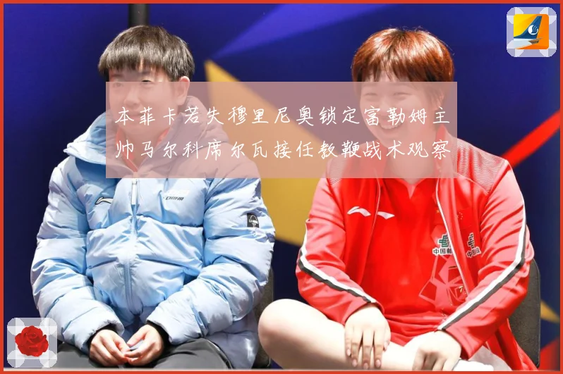 本菲卡若失穆里尼奥锁定富勒姆主帅马尔科席尔瓦接任教鞭战术观察-深度解析