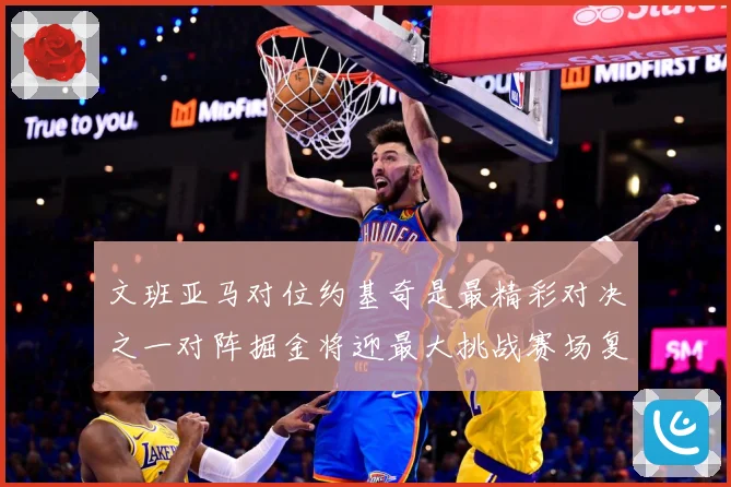 文班亚马对位约基奇是最精彩对决之一对阵掘金将迎最大挑战赛场复盘-深度解析