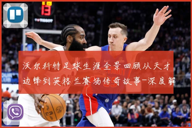 沃尔科特足球生涯全景回顾从天才边锋到英格兰赛场传奇故事-深度解析