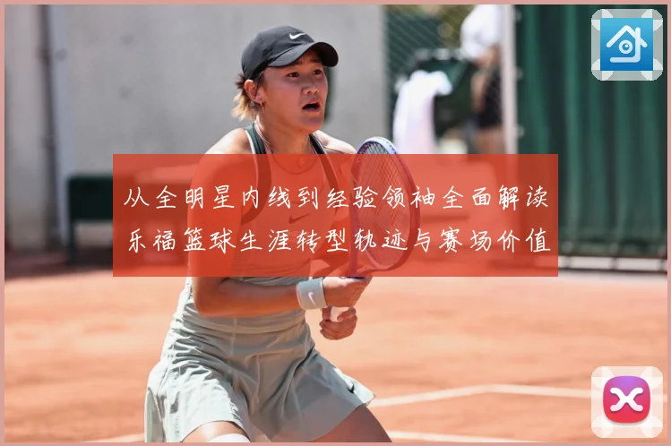 从全明星内线到经验领袖全面解读乐福篮球生涯转型轨迹与赛场价值变迁解析-深度解析
