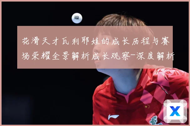 花滑天才瓦利耶娃的成长历程与赛场荣耀全景解析成长观察-深度解析