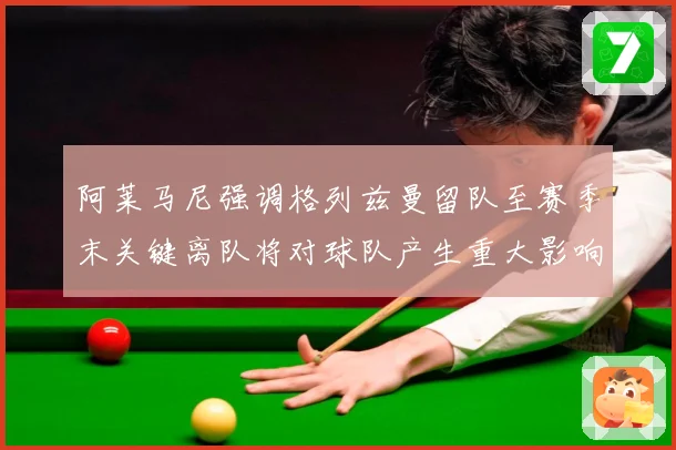 阿莱马尼强调格列兹曼留队至赛季末关键离队将对球队产生重大影响战术观察-深度解析