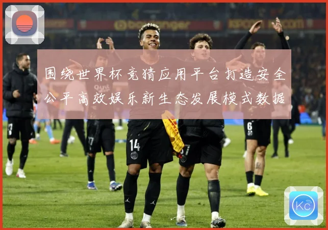 围绕世界杯竞猜应用平台打造安全公平高效娱乐新生态发展模式数据研判-深度解析