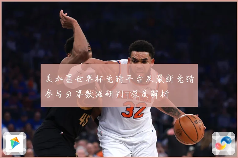 美加墨世界杯竞猜平台及最新竞猜参与分享数据研判-深度解析