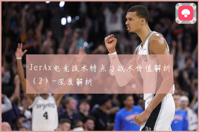 JerAx电竞技术特点与战术价值解析（2）-深度解析