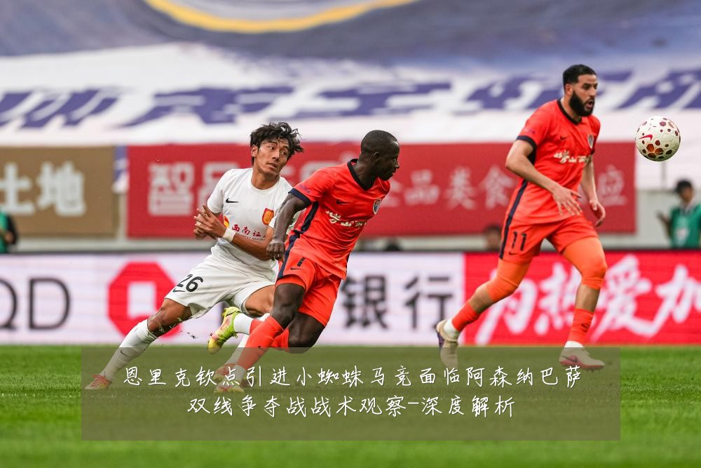 恩里克钦点引进小蜘蛛马竞面临阿森纳巴萨双线争夺战战术观察-深度解析