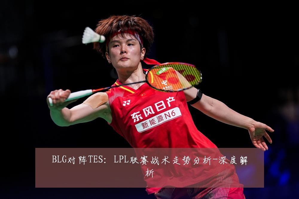BLG对阵TES：LPL联赛战术走势分析-深度解析