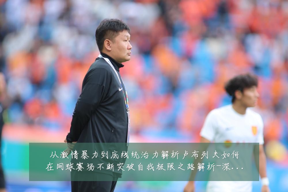 从激情暴力到底线统治力解析卢布列夫如何在网球赛场不断突破自我极限之路解析-深度解析