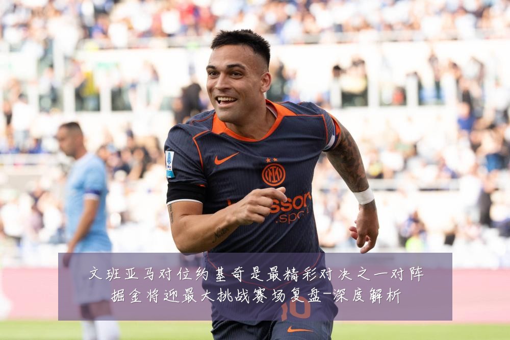 文班亚马对位约基奇是最精彩对决之一对阵掘金将迎最大挑战赛场复盘-深度解析