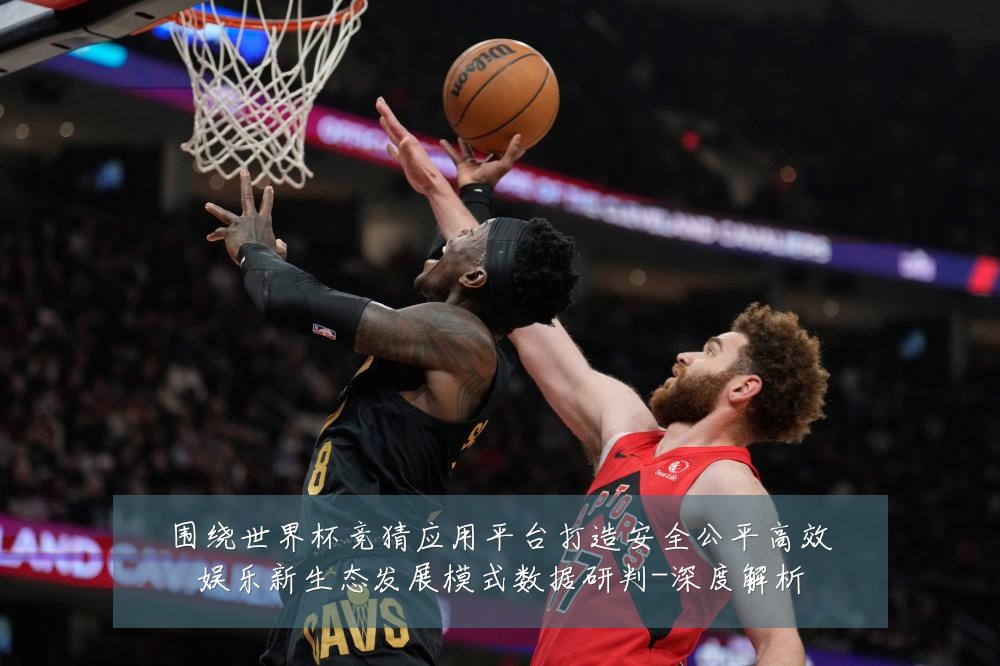 围绕世界杯竞猜应用平台打造安全公平高效娱乐新生态发展模式数据研判-深度解析